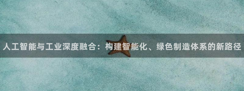 人工智能与工业深度融合：构建智能化、绿色制造体系的新路径