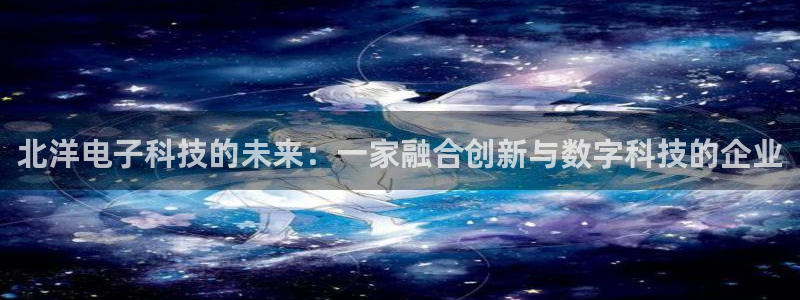 北洋电子科技的未来：一家融合创新与数字科技的企业