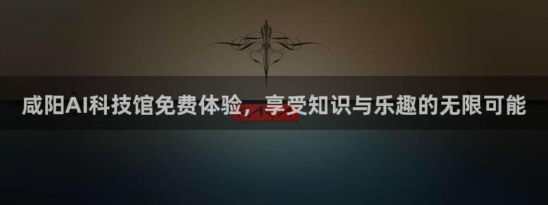 咸阳AI科技馆免费体验，享受知识与乐趣的无限可能
