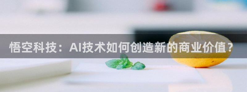 悟空科技：AI技术如何创造新的商业价值？