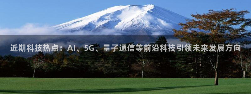 近期科技热点：AI、5G、量子通信等前沿科技引领未来发展方向