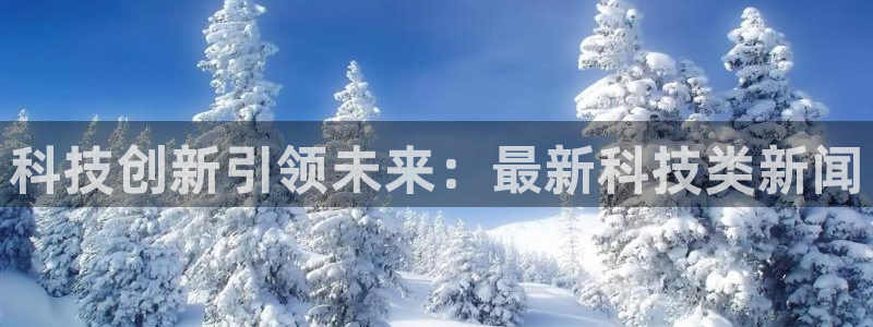 科技创新引领未来：最新科技类新闻