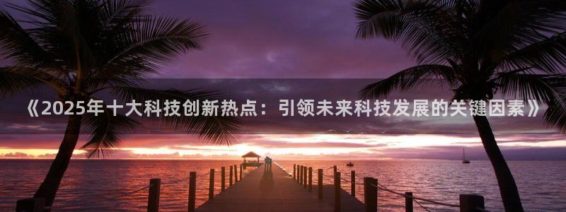 《2025年十大科技创新热点：引领未来科技发展的关键因素》
