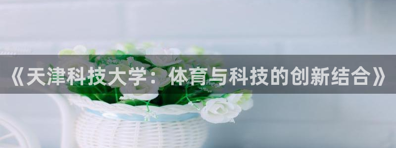 《天津科技大学：体育与科技的创新结合》