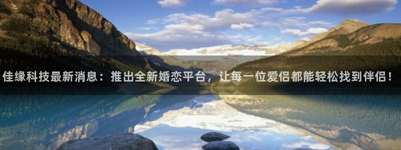 佳缘科技最新消息：推出全新婚恋平台，让每一位爱侣都能轻松找到伴侣！