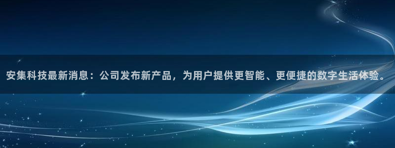 安集科技最新消息：公司发布新产品，为用户提供更智能、更便捷的数字生活体验。