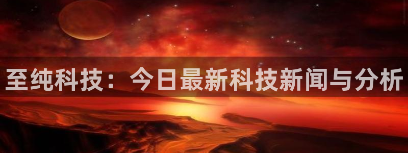 至纯科技：今日最新科技新闻与分析