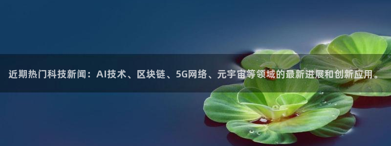 近期热门科技新闻：AI技术、区块链、5G网络、元宇宙等领域的最新进展和创新应用。